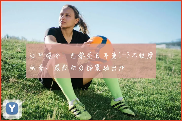 法甲爆冷！巴黎圣日耳曼1-3不敌摩纳哥，最新积分榜震动出炉