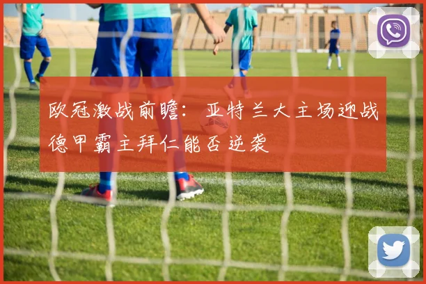 欧冠激战前瞻：亚特兰大主场迎战德甲霸主拜仁能否逆袭