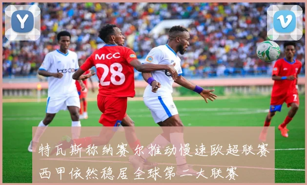 特瓦斯称纳赛尔推动慢速欧超联赛西甲依然稳居全球第二大联赛