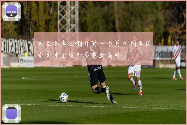 米兰冬奥会倒计时一个月中国军团全力冲击境外参赛新高峰
