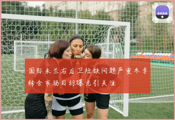 国际米兰右后卫短缺问题严重冬季转会市场目标曝光引关注