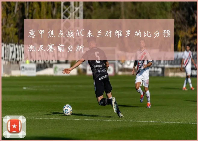 意甲焦点战AC米兰对维罗纳比分预测及赛前分析