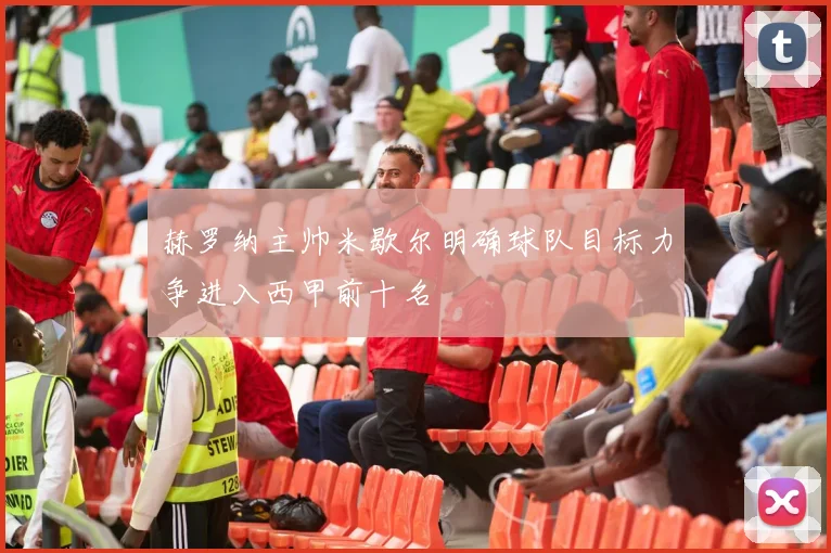 赫罗纳主帅米歇尔明确球队目标力争进入西甲前十名